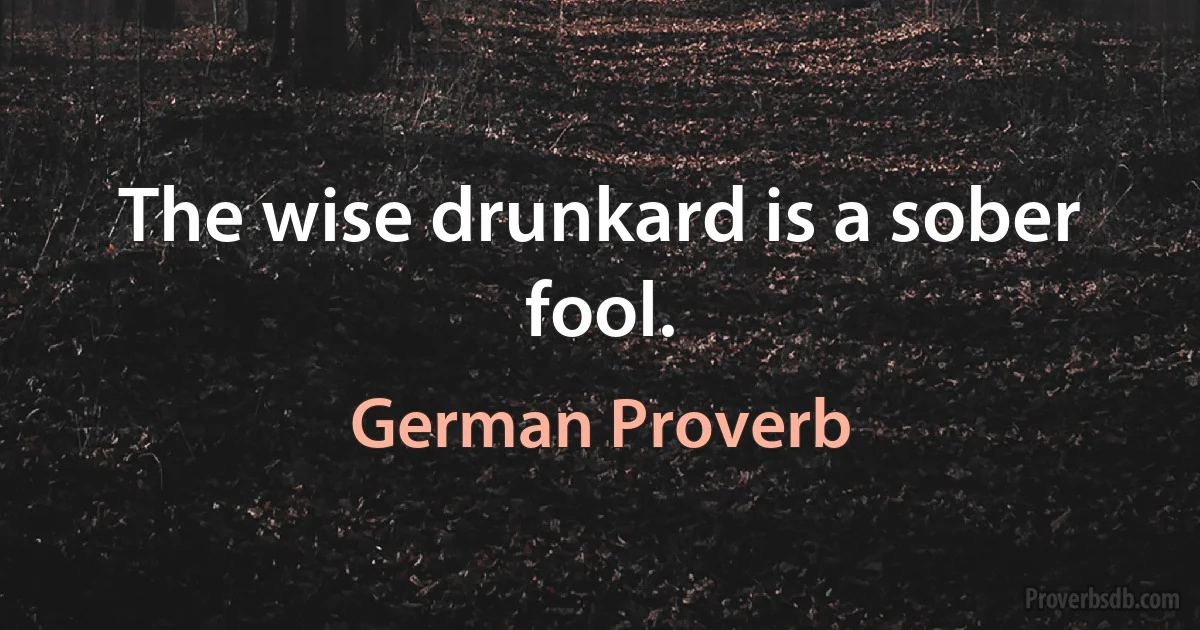 The wise drunkard is a sober fool. (German Proverb)