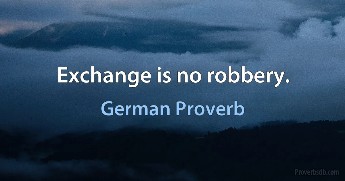 Exchange is no robbery. (German Proverb)