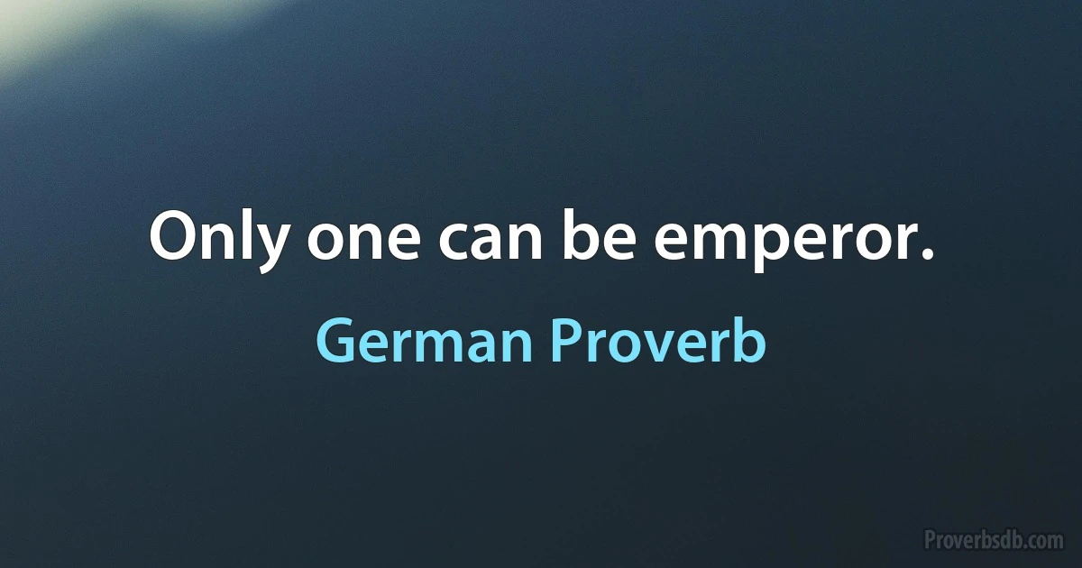 Only one can be emperor. (German Proverb)