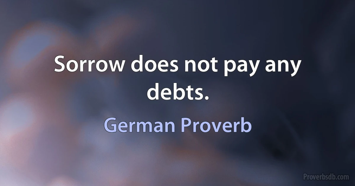 Sorrow does not pay any debts. (German Proverb)