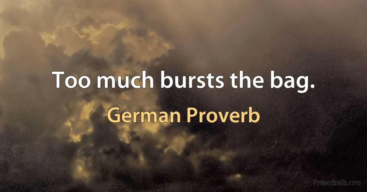 Too much bursts the bag. (German Proverb)