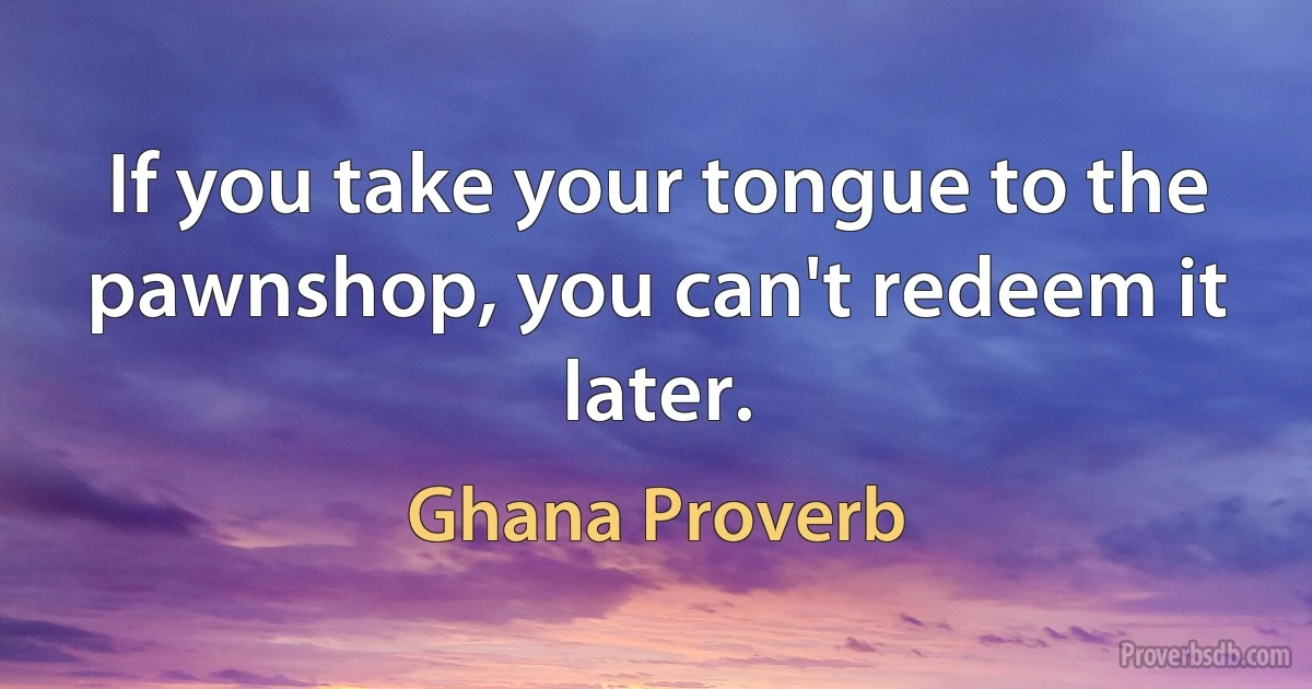 If you take your tongue to the pawnshop, you can't redeem it later. (Ghana Proverb)