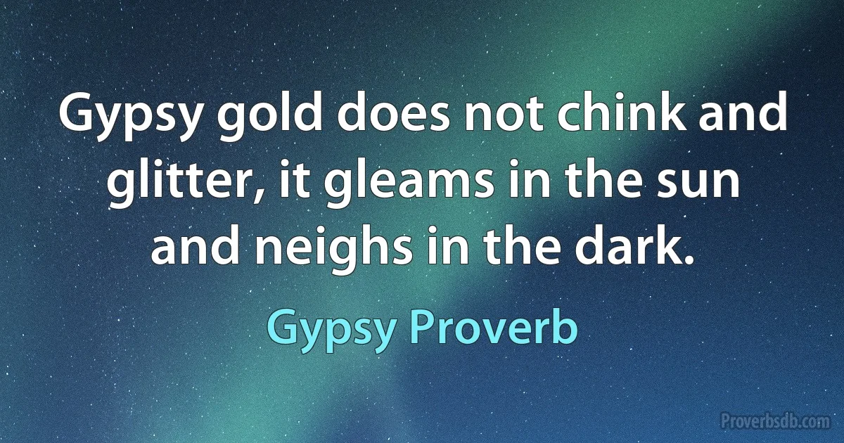 Gypsy gold does not chink and glitter, it gleams in the sun and neighs in the dark. (Gypsy Proverb)