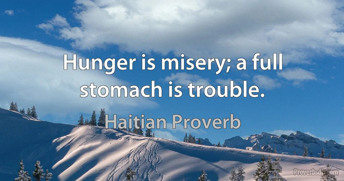 Hunger is misery; a full stomach is trouble. (Haitian Proverb)