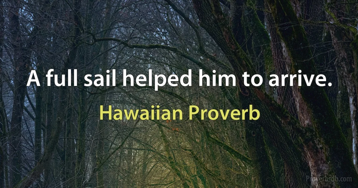 A full sail helped him to arrive. (Hawaiian Proverb)