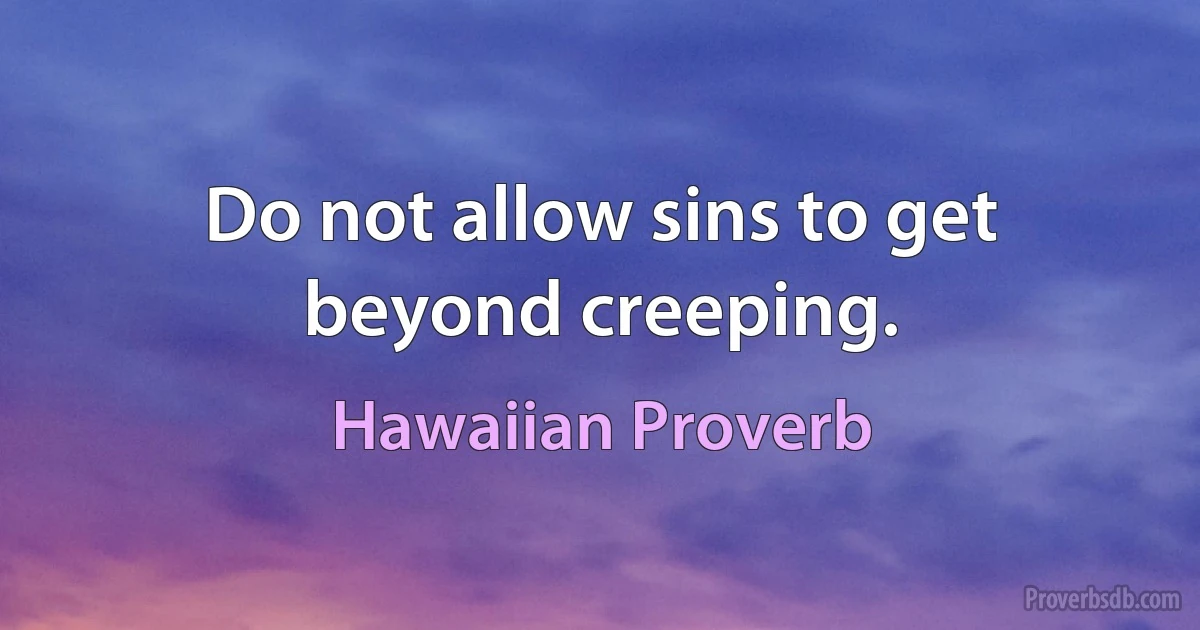 Do not allow sins to get beyond creeping. (Hawaiian Proverb)