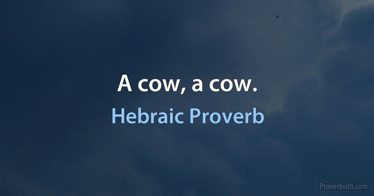 A cow, a cow. (Hebraic Proverb)