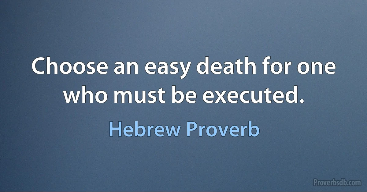 Choose an easy death for one who must be executed. (Hebrew Proverb)