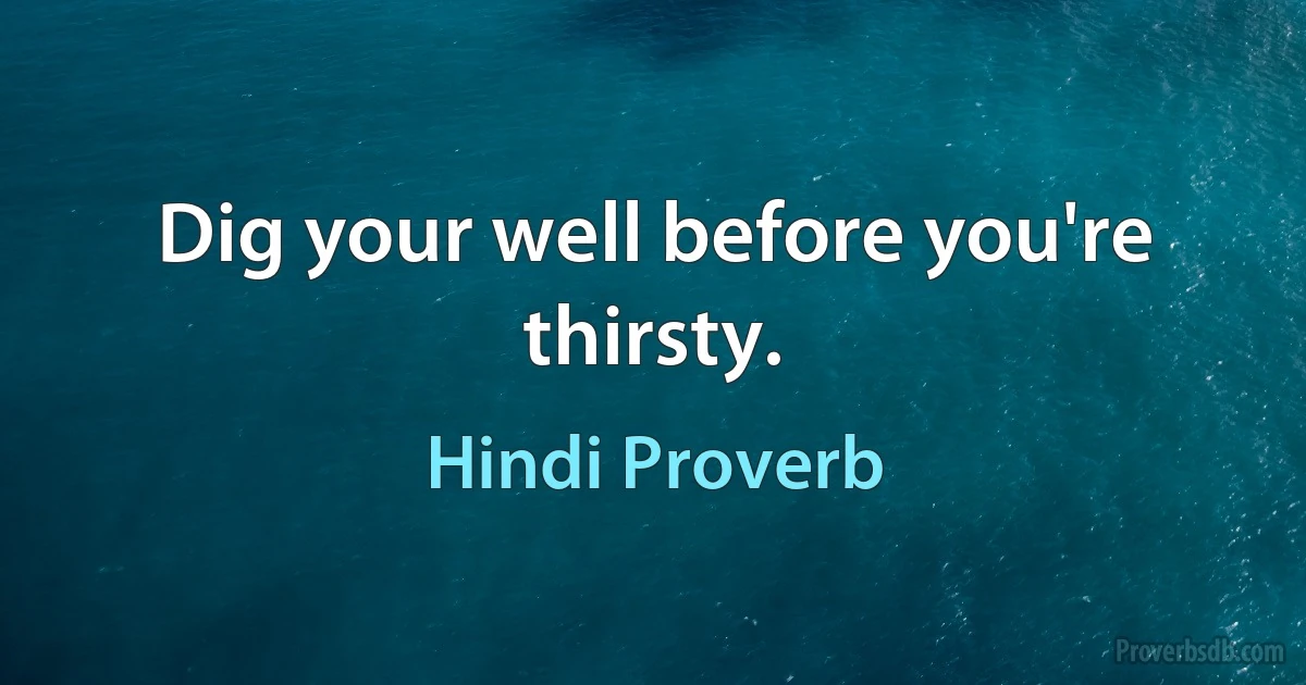 Dig your well before you're thirsty. (Hindi Proverb)