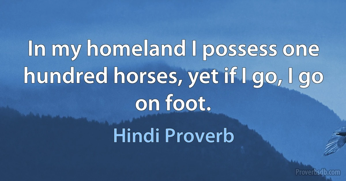 In my homeland I possess one hundred horses, yet if I go, I go on foot. (Hindi Proverb)