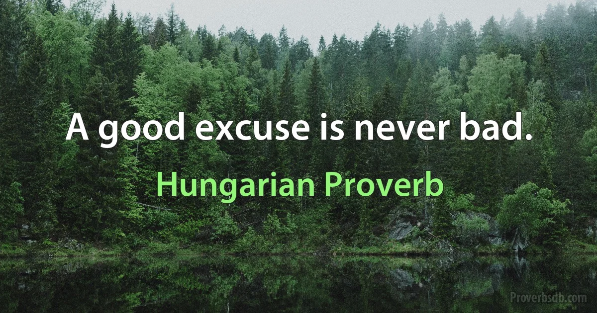 A good excuse is never bad. (Hungarian Proverb)