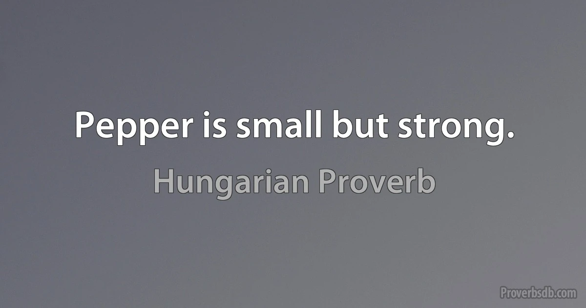 Pepper is small but strong. (Hungarian Proverb)