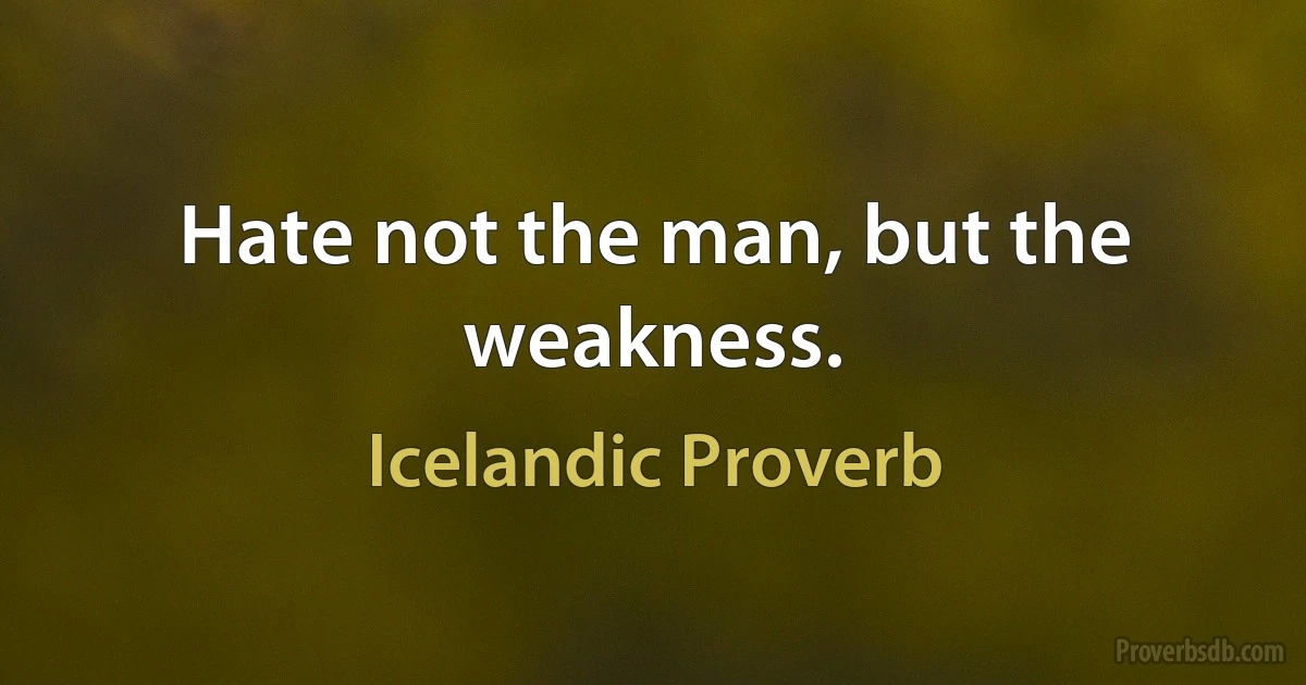 Hate not the man, but the weakness. (Icelandic Proverb)