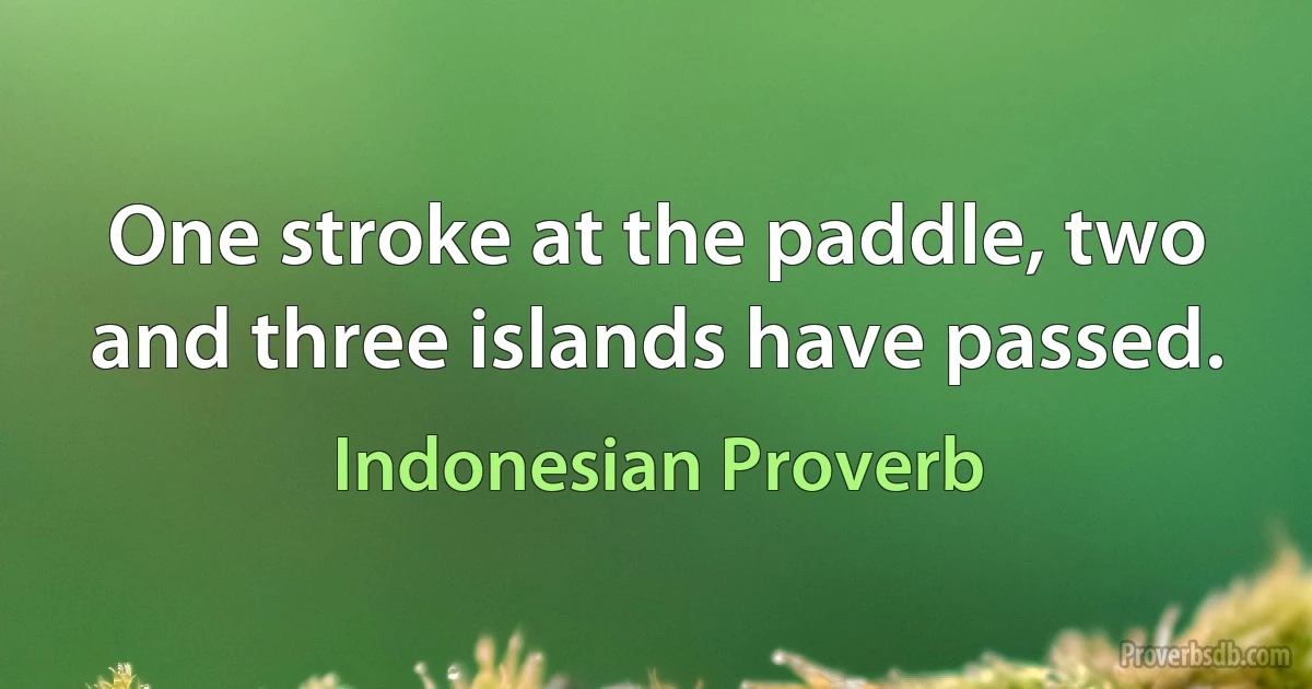 One stroke at the paddle, two and three islands have passed. (Indonesian Proverb)