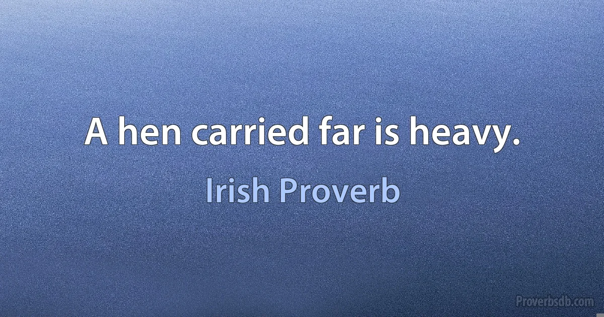 A hen carried far is heavy. (Irish Proverb)