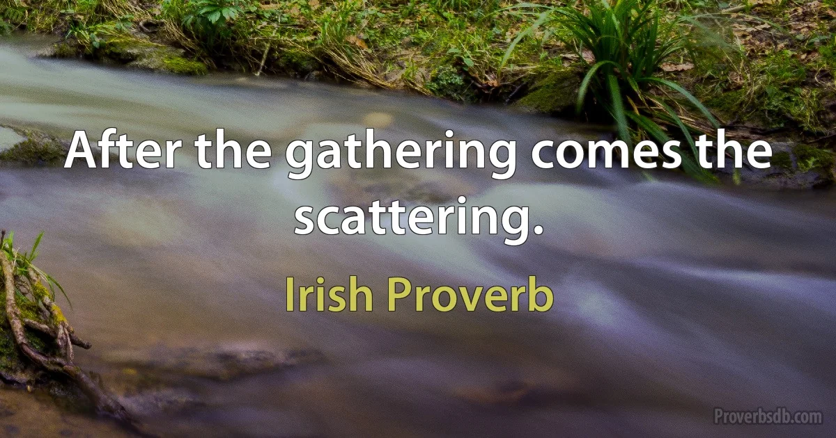 After the gathering comes the scattering. (Irish Proverb)