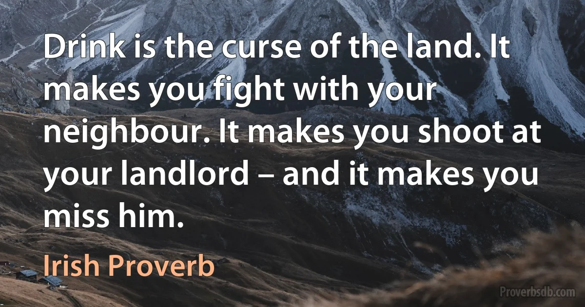 Drink is the curse of the land. It makes you fight with your neighbour. It makes you shoot at your landlord – and it makes you miss him. (Irish Proverb)