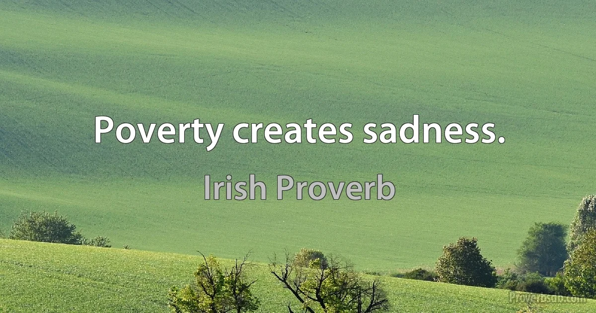 Poverty creates sadness. (Irish Proverb)