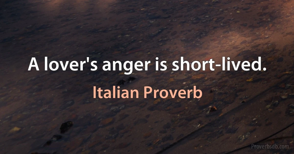 A lover's anger is short-lived. (Italian Proverb)