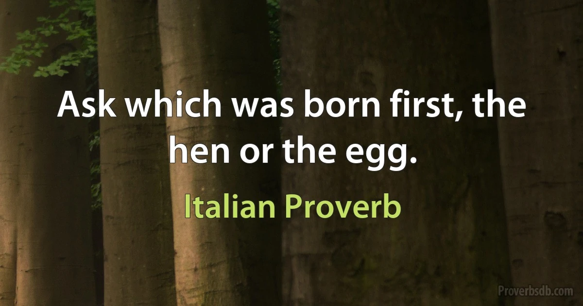 Ask which was born first, the hen or the egg. (Italian Proverb)