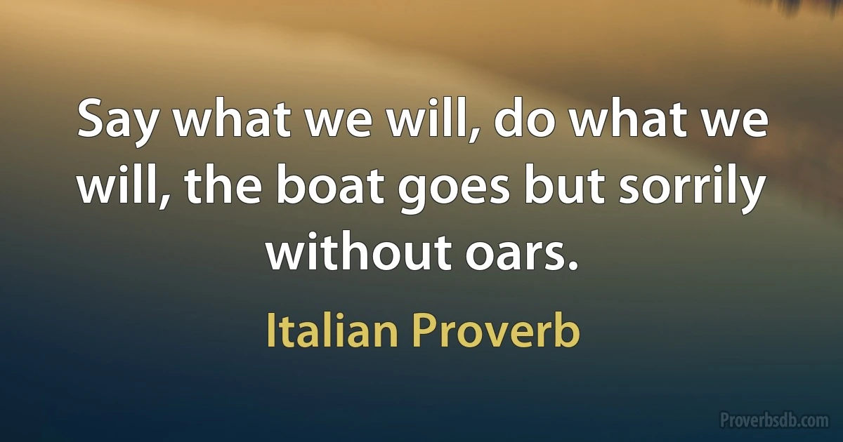 Say what we will, do what we will, the boat goes but sorrily without oars. (Italian Proverb)