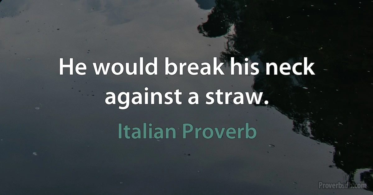 He would break his neck against a straw. (Italian Proverb)