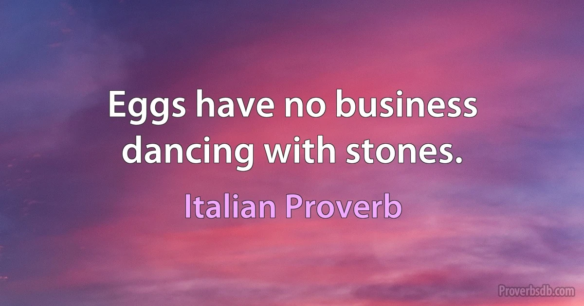 Eggs have no business dancing with stones. (Italian Proverb)