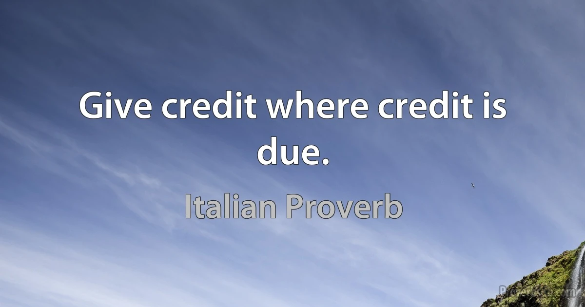 Give credit where credit is due. (Italian Proverb)