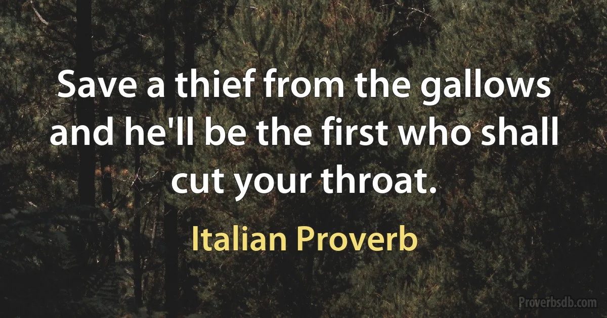 Save a thief from the gallows and he'll be the first who shall cut your throat. (Italian Proverb)