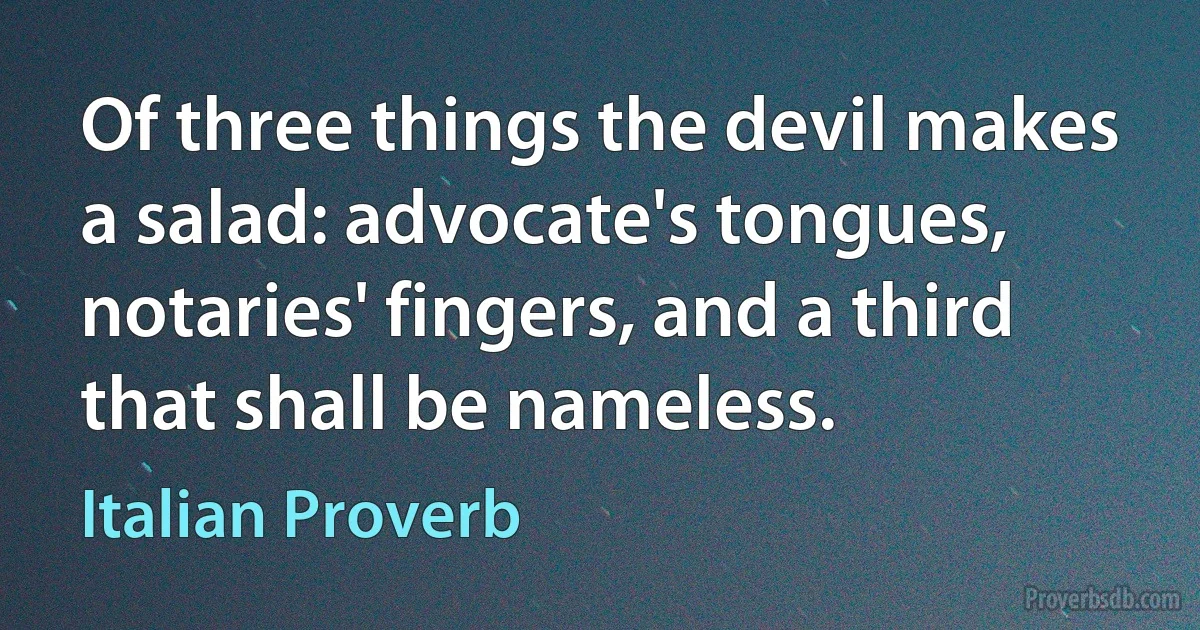 Of three things the devil makes a salad: advocate's tongues, notaries' fingers, and a third that shall be nameless. (Italian Proverb)