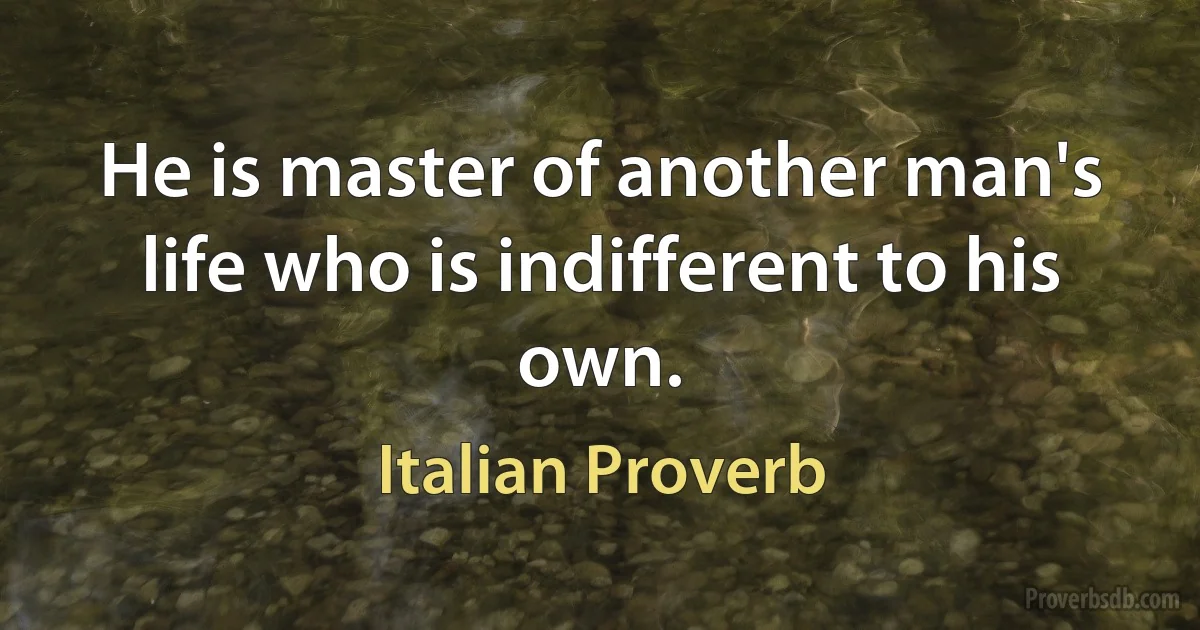 He is master of another man's life who is indifferent to his own. (Italian Proverb)