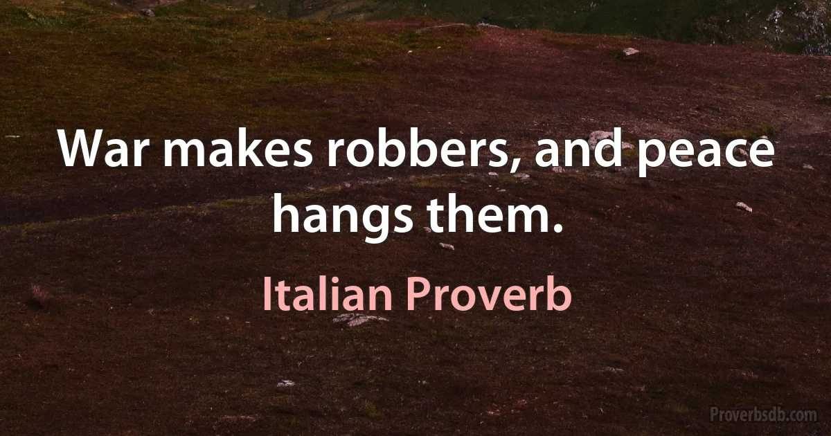 War makes robbers, and peace hangs them. (Italian Proverb)