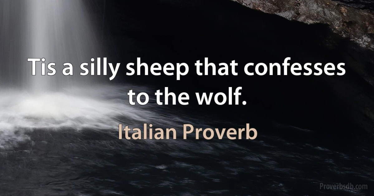 Tis a silly sheep that confesses to the wolf. (Italian Proverb)