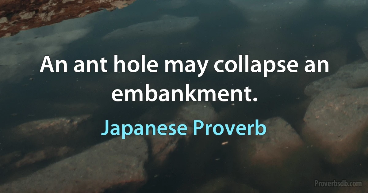 An ant hole may collapse an embankment. (Japanese Proverb)