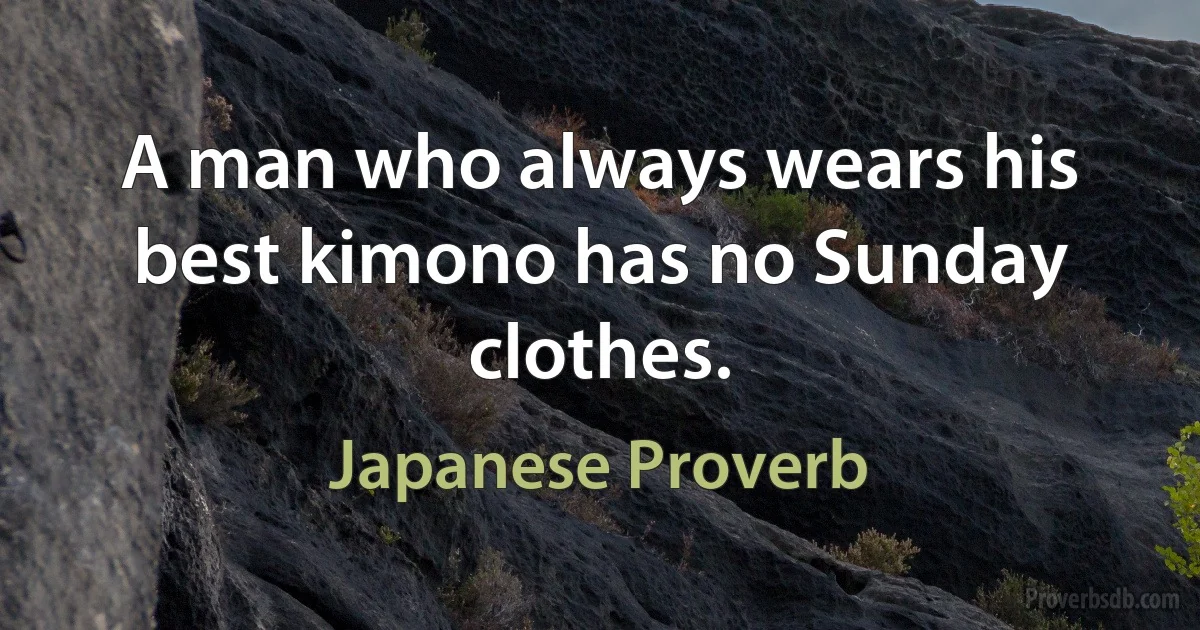 A man who always wears his best kimono has no Sunday clothes. (Japanese Proverb)