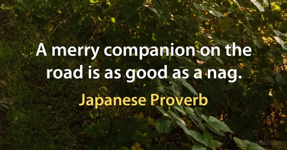 A merry companion on the road is as good as a nag. (Japanese Proverb)