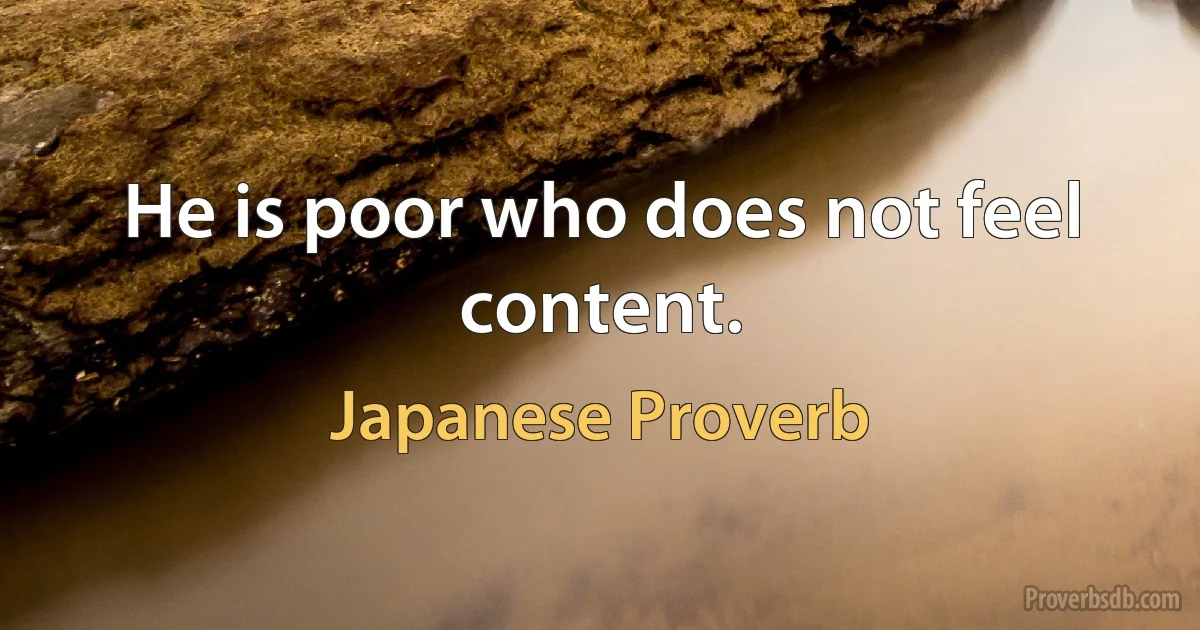 He is poor who does not feel content. (Japanese Proverb)