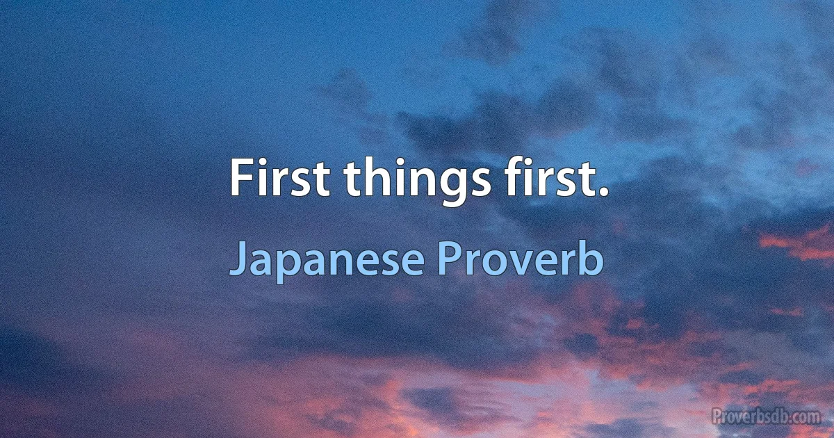 First things first. (Japanese Proverb)