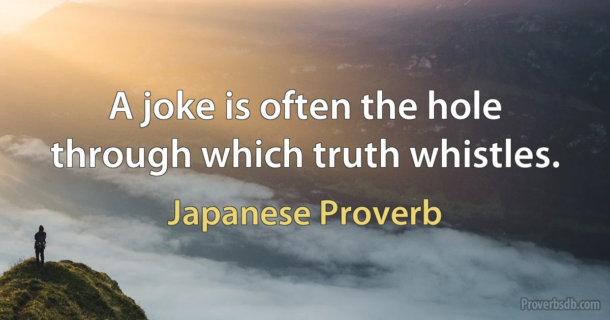 A joke is often the hole through which truth whistles. (Japanese Proverb)