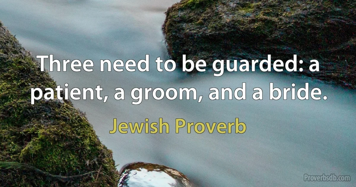 Three need to be guarded: a patient, a groom, and a bride. (Jewish Proverb)