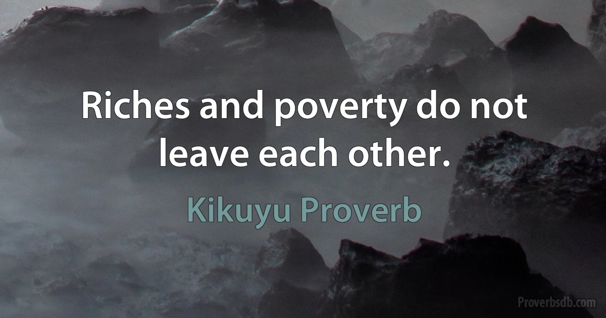 Riches and poverty do not leave each other. (Kikuyu Proverb)