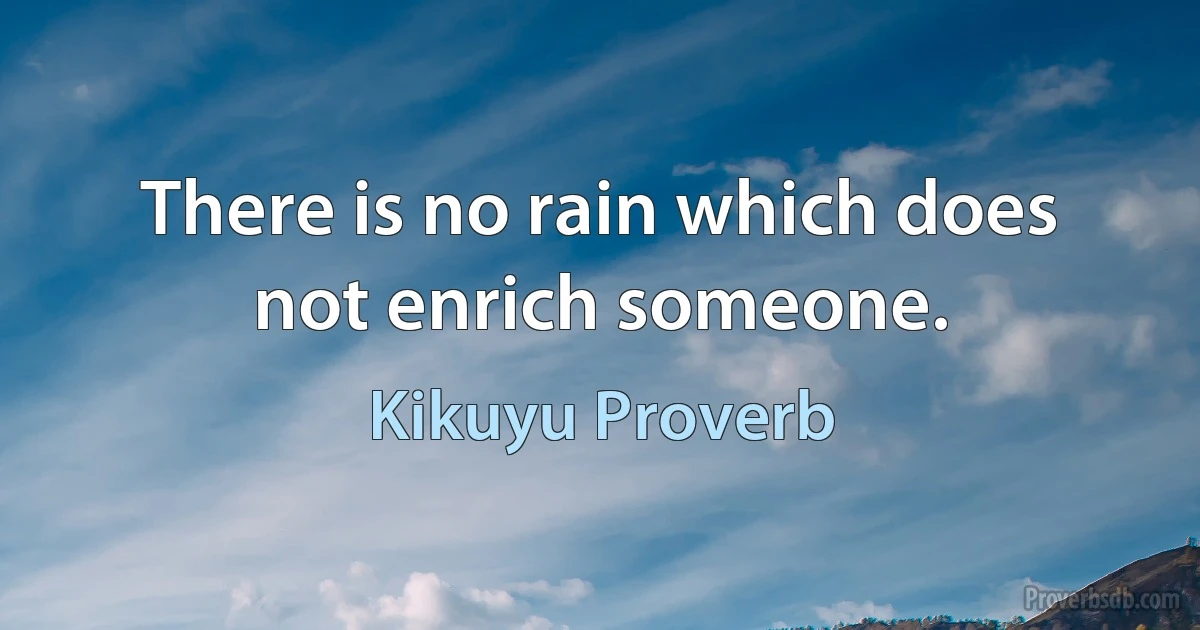 There is no rain which does not enrich someone. (Kikuyu Proverb)