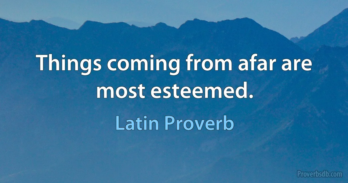 Things coming from afar are most esteemed. (Latin Proverb)