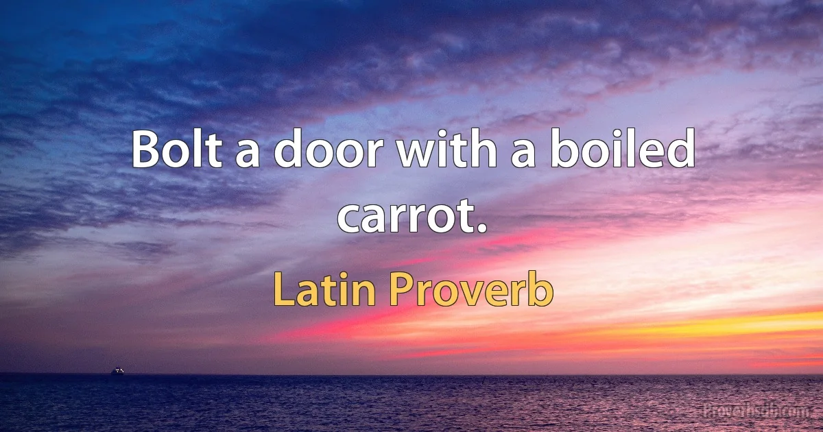 Bolt a door with a boiled carrot. (Latin Proverb)