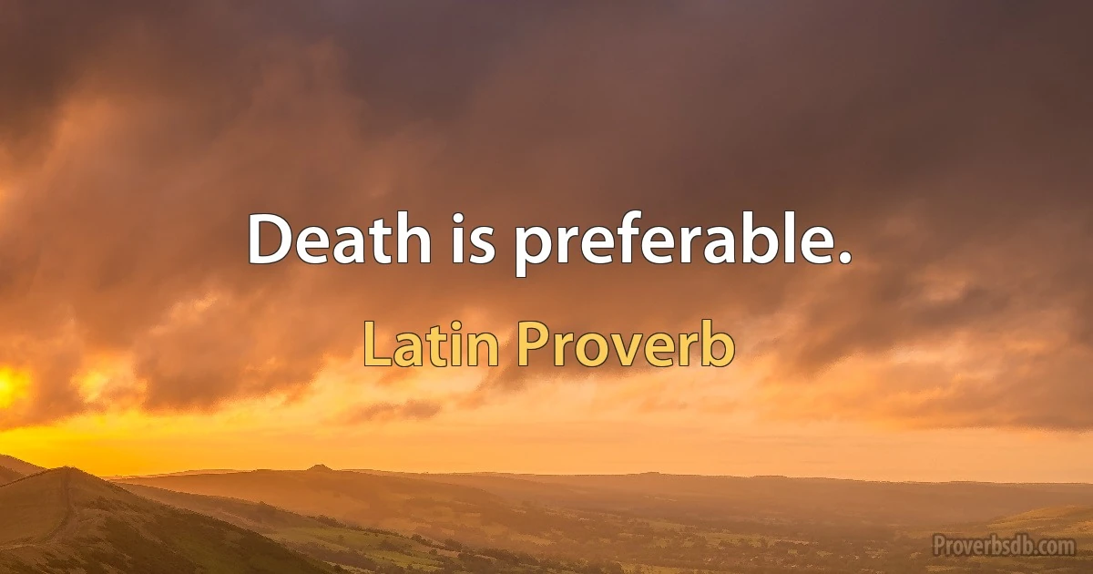 Death is preferable. (Latin Proverb)