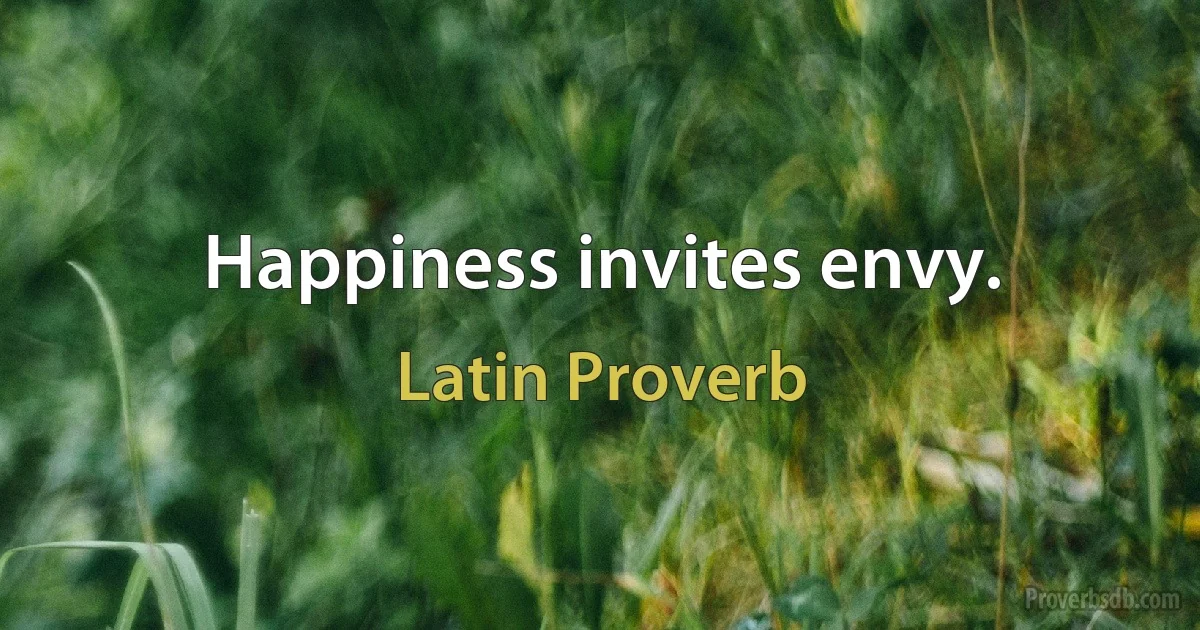 Happiness invites envy. (Latin Proverb)