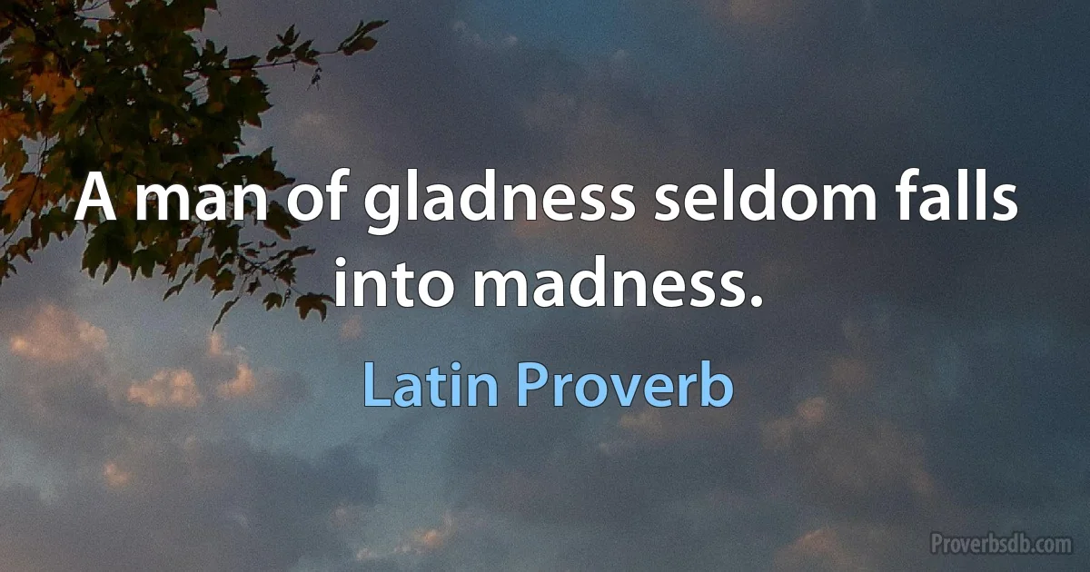 A man of gladness seldom falls into madness. (Latin Proverb)