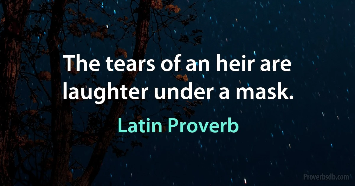 The tears of an heir are laughter under a mask. (Latin Proverb)