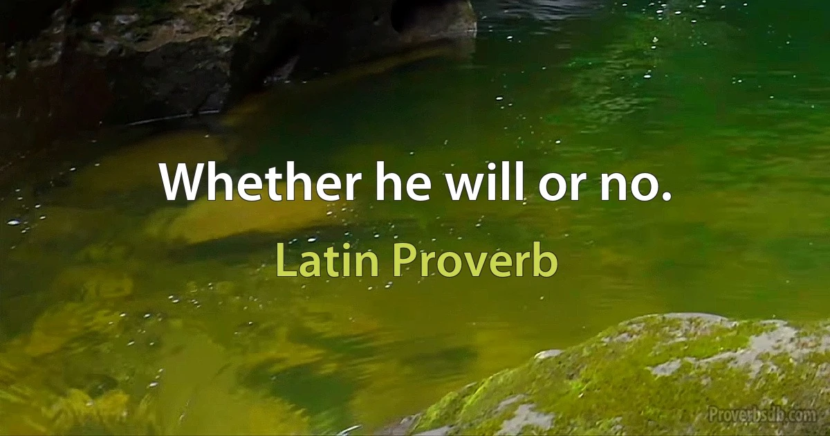 Whether he will or no. (Latin Proverb)