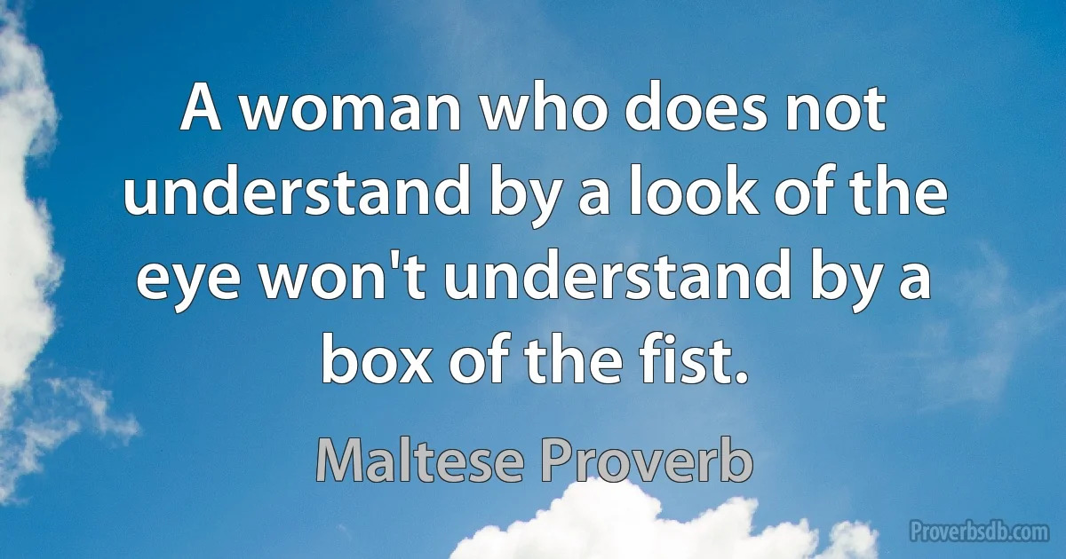 A woman who does not understand by a look of the eye won't understand by a box of the fist. (Maltese Proverb)